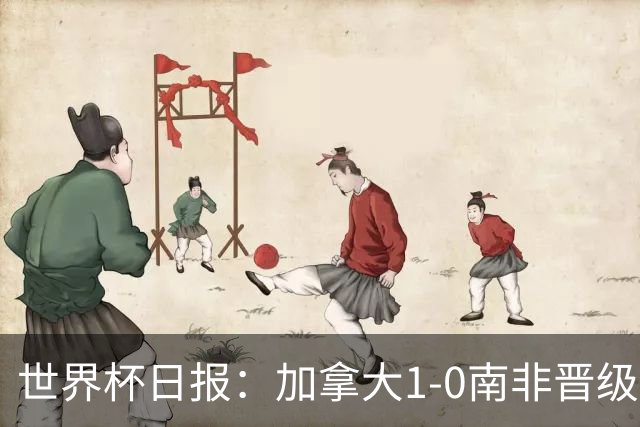 世界杯日报：加拿大1-0南非晋级创历史 韩国主帅洪明甫下课
