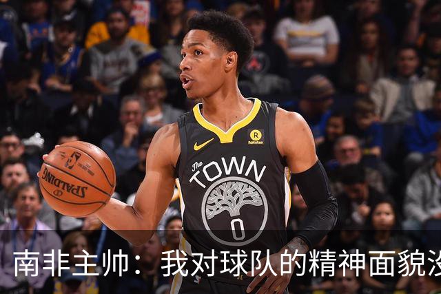 南非主帅：我对球队的精神面貌没有怨言，可以愉快地回顾这届赛事
