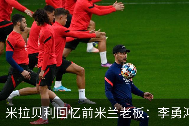 米拉贝利回忆前米兰老板：李勇鸿的身份至今仍是未解之谜