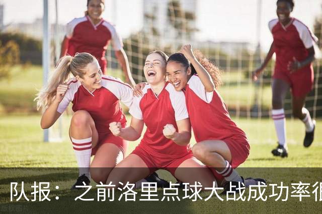 队报：之前洛里点球大战成功率很低 迈尼昂现已成为扑点专家