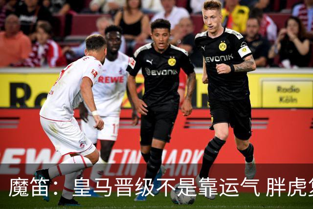 魔笛：皇马晋级不是靠运气 胖虎复出很关键